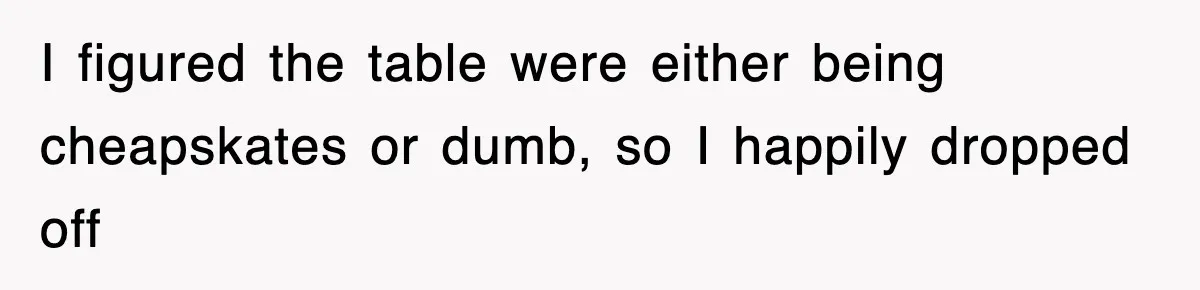 I figured the table were either being cheapskates or dumb, so I happily dropped off