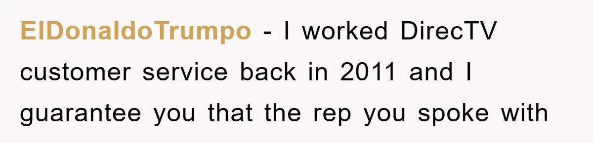 ElDonaldoTrumpo - I worked DirecTV customer service back in 2011 and I guarantee you that the rep you spoke with