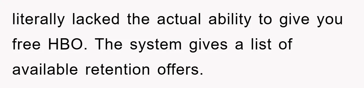 literally lacked the actual ability to give you free HBO. The system gives a list of available retention offers.
