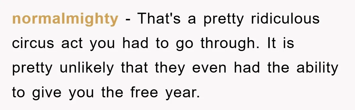 normalmighty - That's a pretty ridiculous circus act you had to go through. It is pretty unlikely that they even had the ability to give you the free year.
