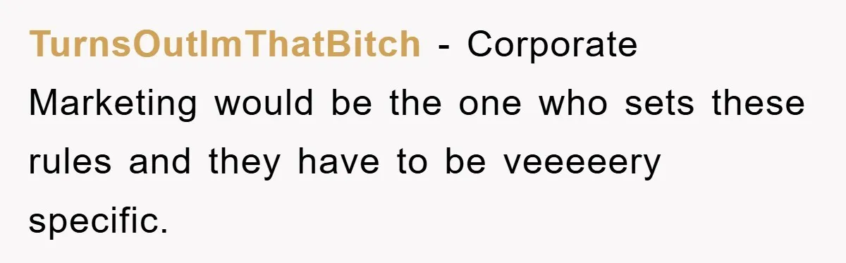 TurnsOutImThatBitch - Corporate Marketing would be the one who sets these rules and they have to be veeeeery specific.