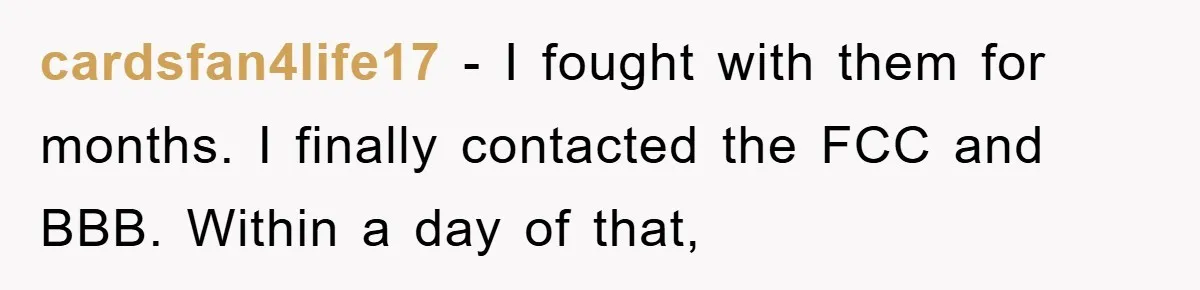 cardsfan4life17 - I fought with them for months. I finally contacted the FCC and BBB. Within a day of that,