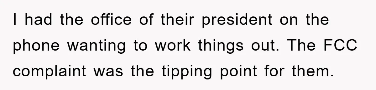 I had the office of their president on the phone wanting to work things out. The FCC complaint was the tipping point for them.