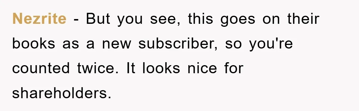 Nezrite - But you see, this goes on their books as a new subscriber, so you're counted twice. It looks nice for shareholders.