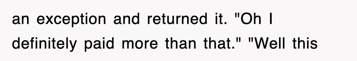 an exception and returned it. "Oh I definitely paid more than that." "Well this