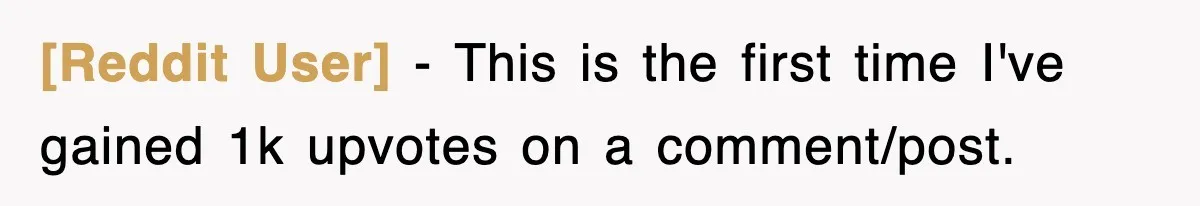 [Reddit User] − This is the first time I've gained 1k upvotes on a comment/post.