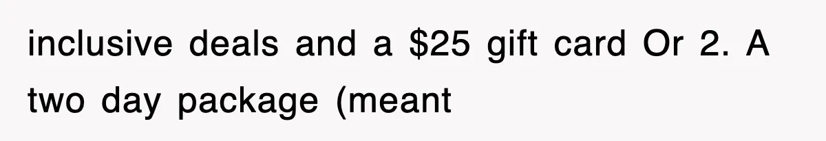 inclusive deals and a $25 gift card Or 2. A two day package (meant