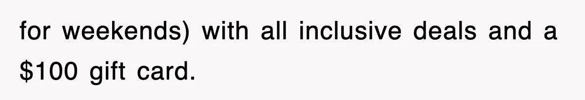 for weekends) with all inclusive deals and a $100 gift card.