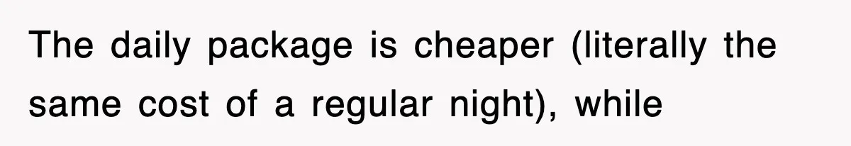 The daily package is cheaper (literally the same cost of a regular night), while