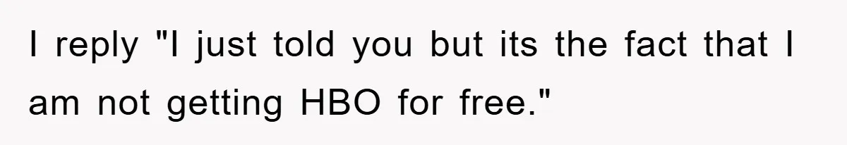 I reply "I just told you but its the fact that I am not getting HBO for free."