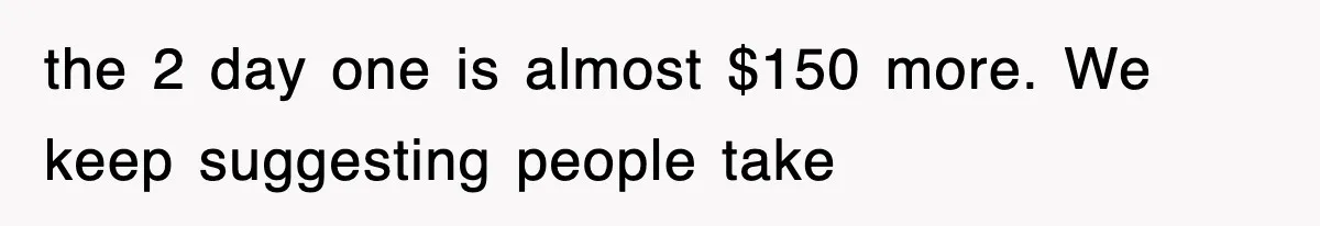 the 2 day one is almost $150 more. We keep suggesting people take