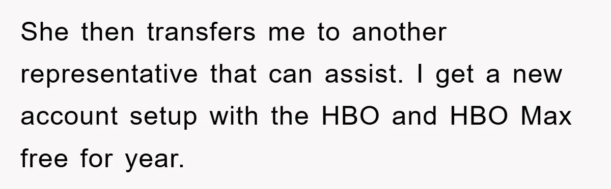 She then transfers me to another representative that can assist. I get a new account setup with the HBO and HBO Max free for year.