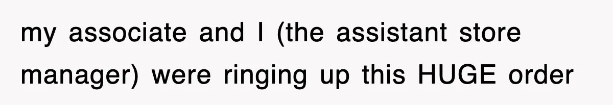 my associate and I (the assistant store manager) were ringing up this HUGE order