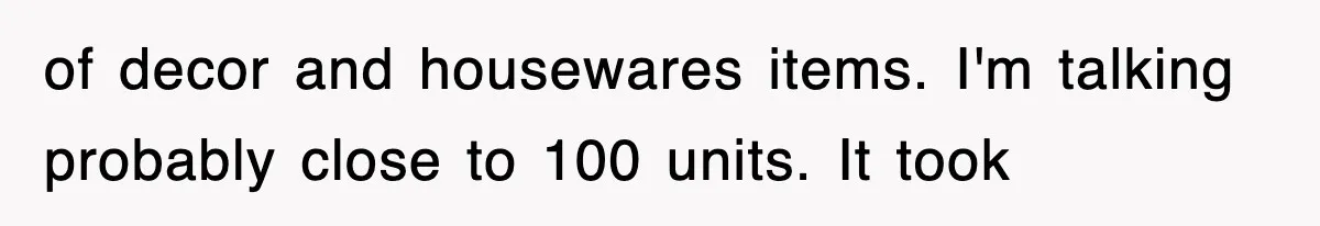 of decor and housewares items. I'm talking probably close to 100 units. It took