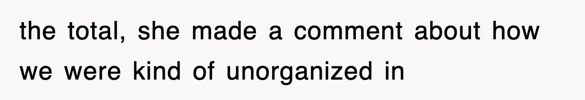 the total, she made a comment about how we were kind of unorganized in
