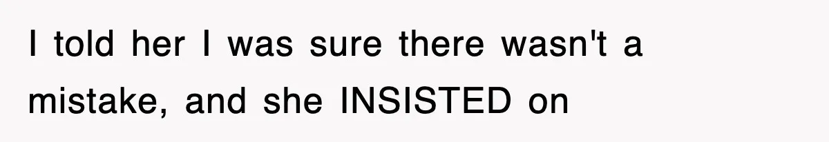 I told her I was sure there wasn't a mistake, and she INSISTED on