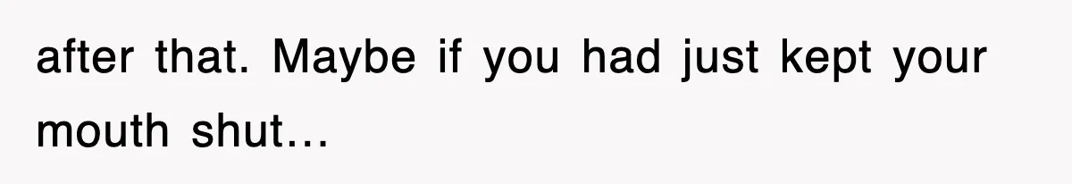 after that. Maybe if you had just kept your mouth shut…