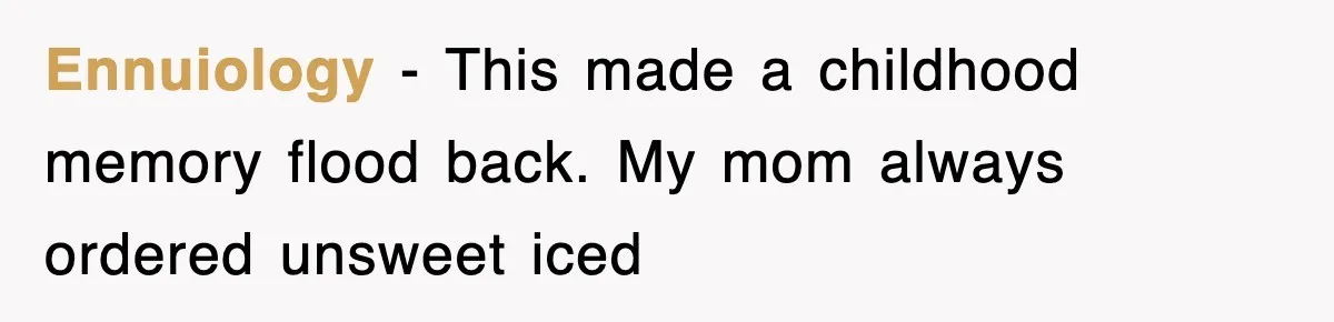 Ennuiology − This made a childhood memory flood back. My mom always ordered unsweet iced