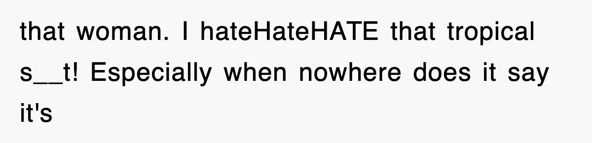that woman. I hateHateHATE that tropical s__t! Especially when nowhere does it say it's