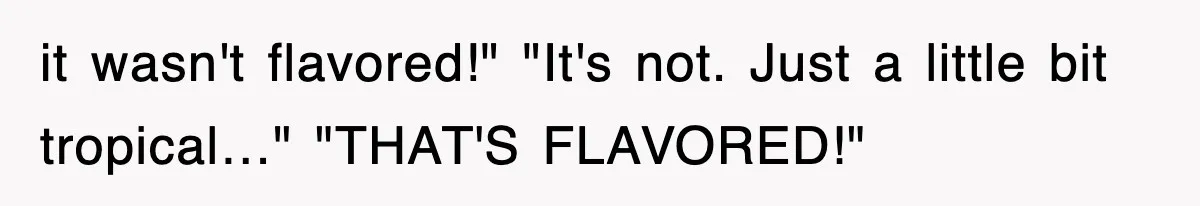 it wasn't flavored!" "It's not. Just a little bit tropical…" "THAT'S FLAVORED!"