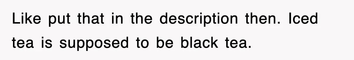 Like put that in the description then. Iced tea is supposed to be black tea.