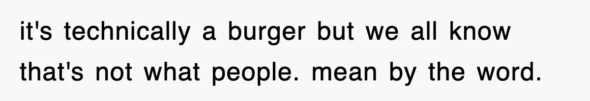 it's technically a burger but we all know that's not what people. mean by the word.