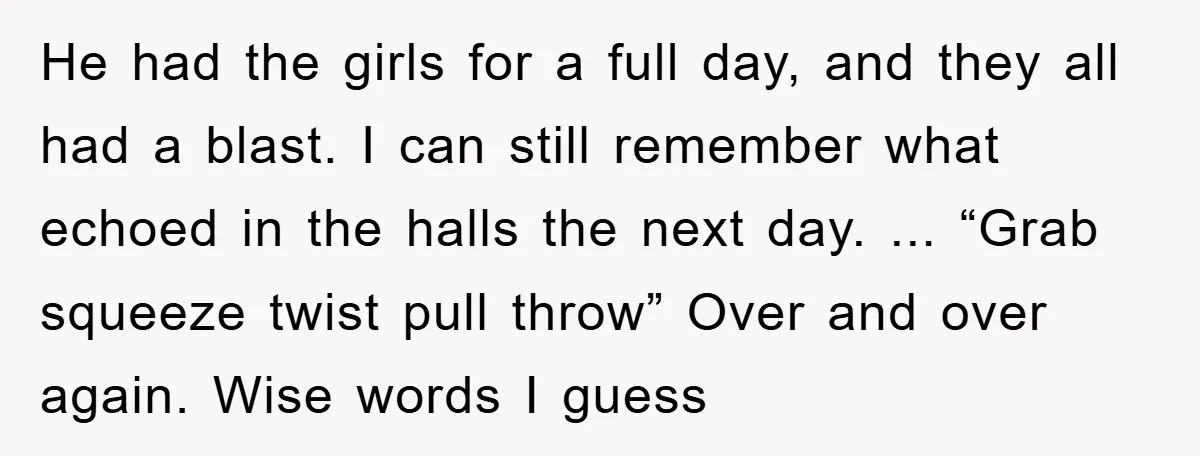 He had the girls for a full day, and they all had a blast. I can still remember what echoed in the halls the next day. ... “Grab squeeze twist...