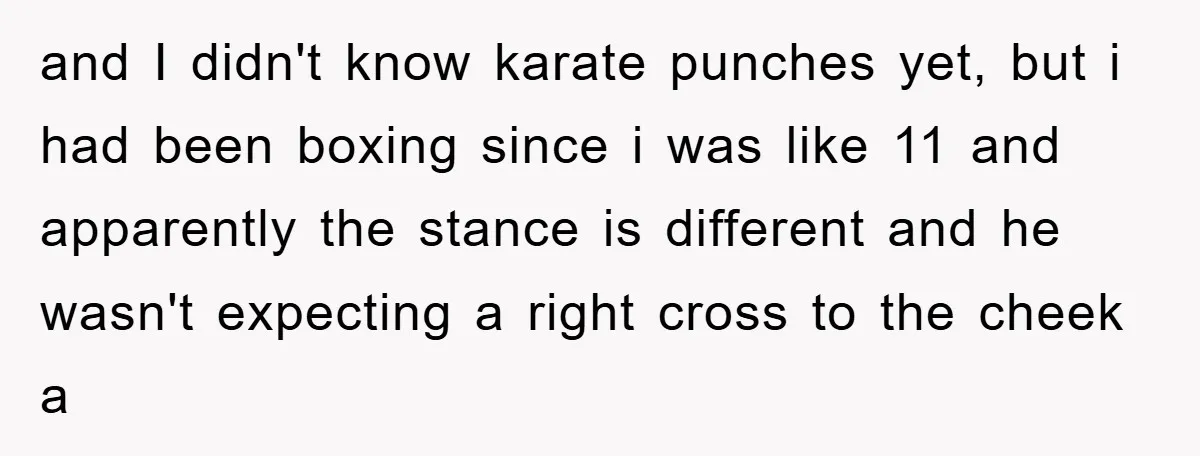and I didn't know karate punches yet, but i had been boxing since i was like 11 and apparently the stance is different and he wasn't expecting a right cross...
