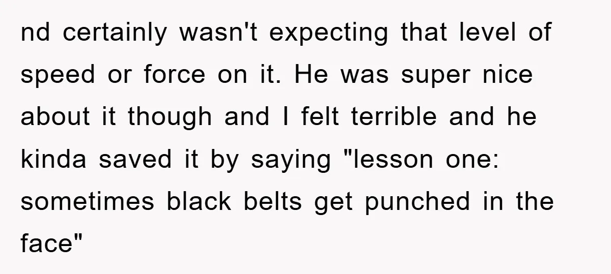 nd certainly wasn't expecting that level of speed or force on it. He was super nice about it though and I felt terrible and he kinda saved it by saying...
