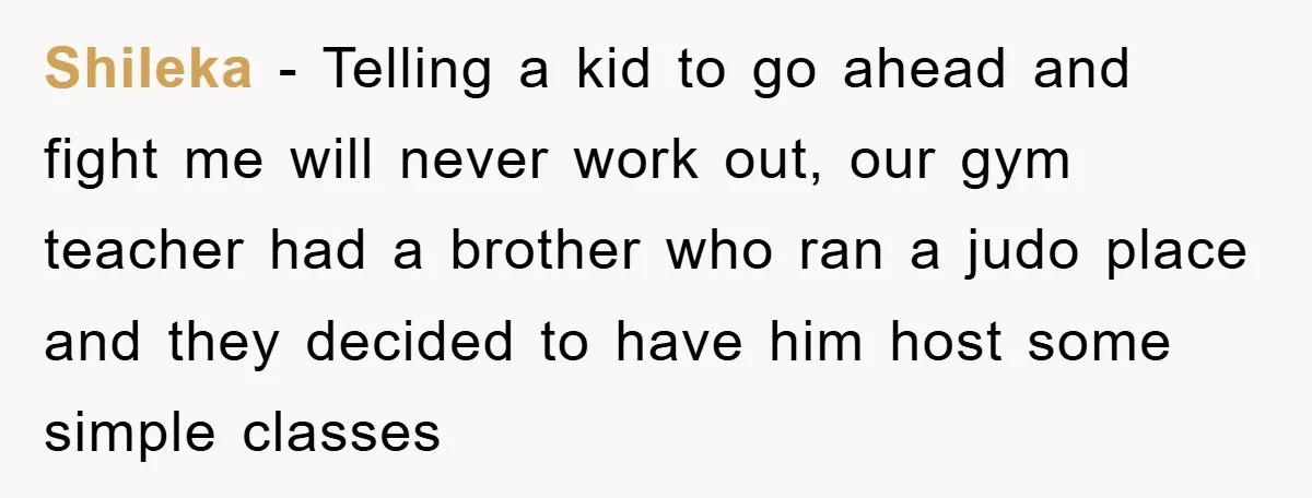Shileka − Telling a kid to go ahead and fight me will never work out, our gym teacher had a brother who ran a judo place and they decided to...