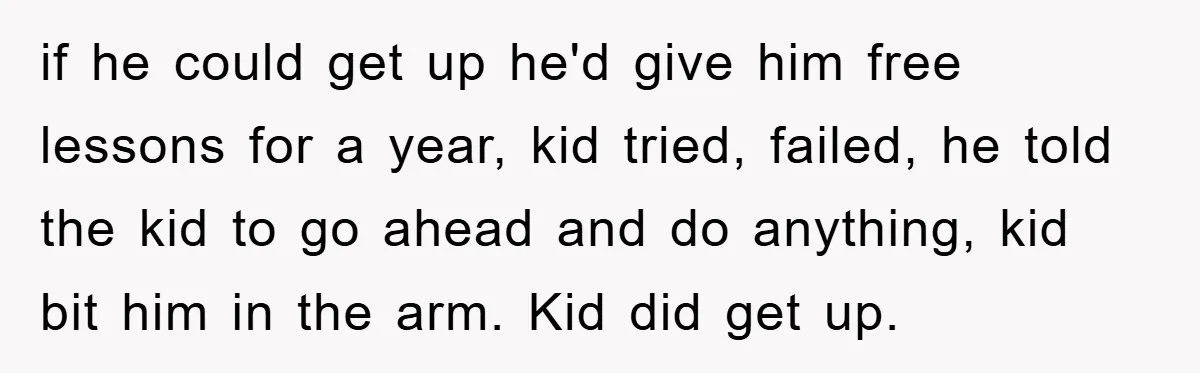 if he could get up he'd give him free lessons for a year, kid tried, failed, he told the kid to go ahead and do anything, kid bit him in...