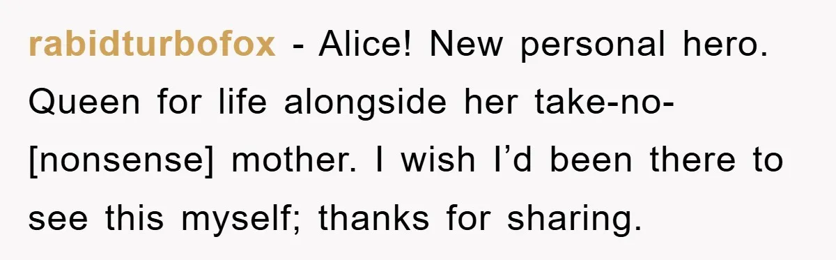 rabidturbofox - Alice! New personal hero. Queen for life alongside her take-no-[nonsense] mother. I wish I’d been there to see this myself; thanks for sharing.