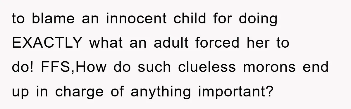 to blame an innocent child for doing EXACTLY what an adult forced her to do! FFS,How do such clueless morons end up in charge of anything important?