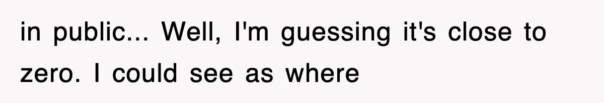 Professor Told Student To ‘Toughen Up’, So They Brought A Cadaver Dog And Human Remains To Class in public... Well, I'm guessing it's close to zero. I could see as where