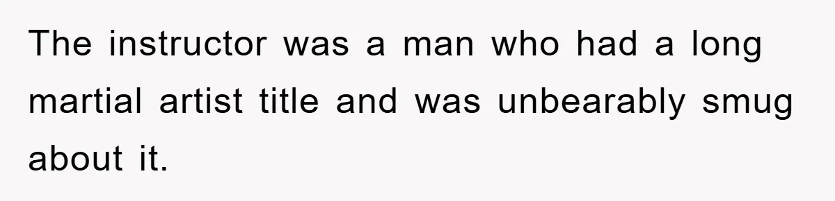 The instructor was a man who had a long martial artist title and was unbearably smug about it.