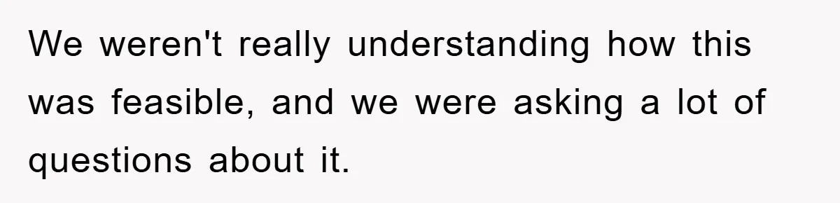 We weren't really understanding how this was feasible, and we were asking a lot of questions about it.