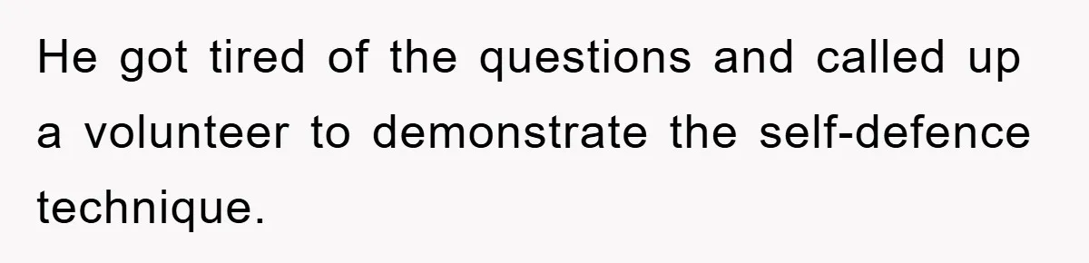 He got tired of the questions and called up a volunteer to demonstrate the self-defence technique.