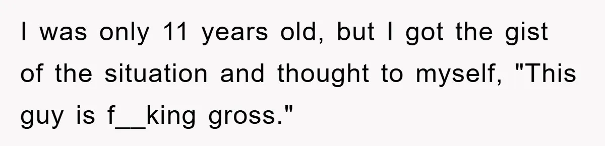 I was only 11 years old, but I got the gist of the situation and thought to myself, "This guy is f__king gross."