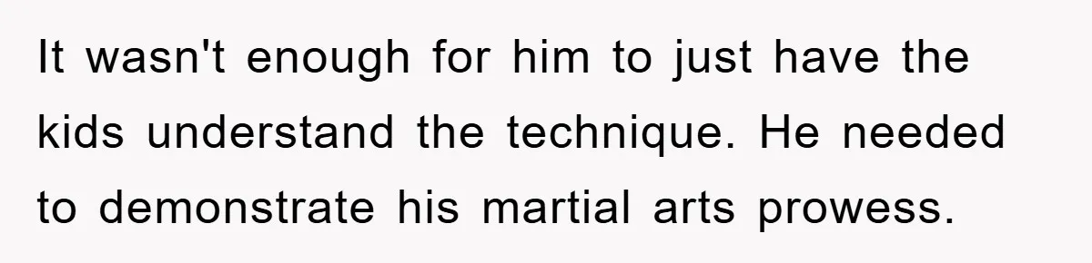 It wasn't enough for him to just have the kids understand the technique. He needed to demonstrate his martial arts prowess.