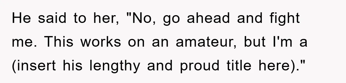 He said to her, "No, go ahead and fight me. This works on an amateur, but I'm a (insert his lengthy and proud title here)."
