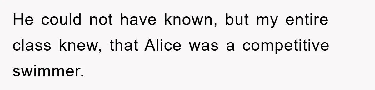 He could not have known, but my entire class knew, that Alice was a competitive swimmer.