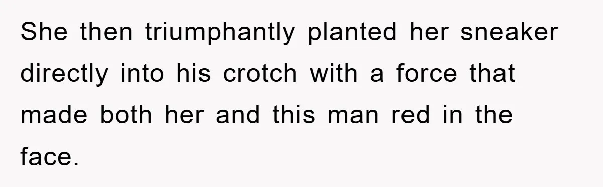 She then triumphantly planted her sneaker directly into his crotch with a force that made both her and this man red in the face.