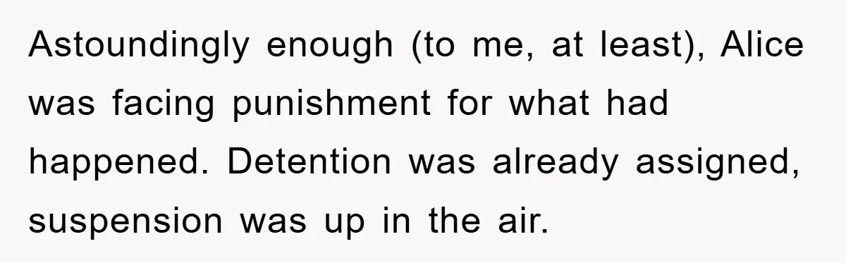 Astoundingly enough (to me, at least), Alice was facing punishment for what had happened. Detention was already assigned, suspension was up in the air.