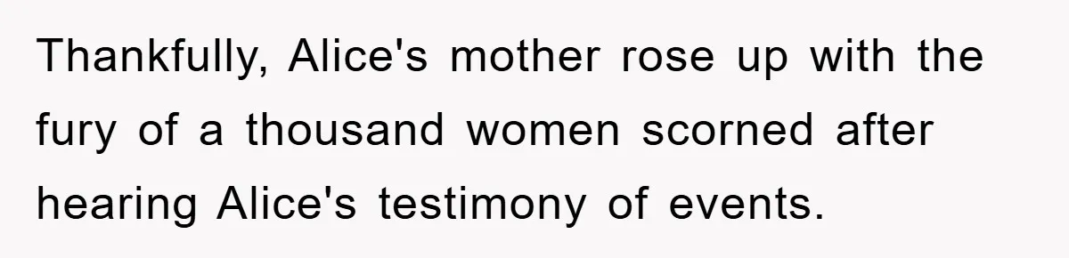 Thankfully, Alice's mother rose up with the fury of a thousand women scorned after hearing Alice's testimony of events.