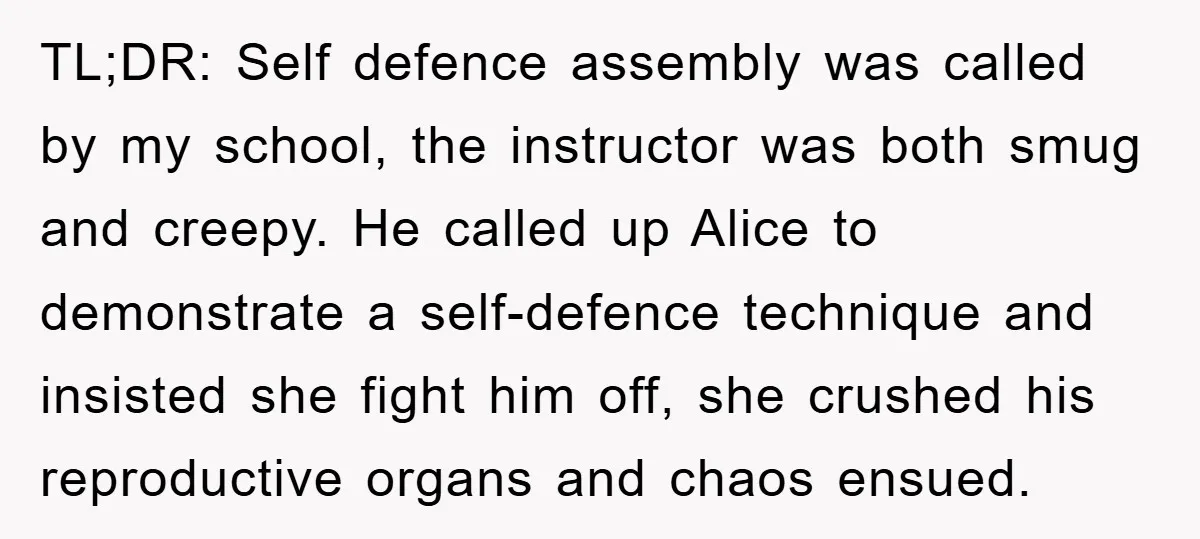 TL;DR: Self defence assembly was called by my school, the instructor was both smug and creepy. He called up Alice to demonstrate a self-defence technique and insisted she fight him...