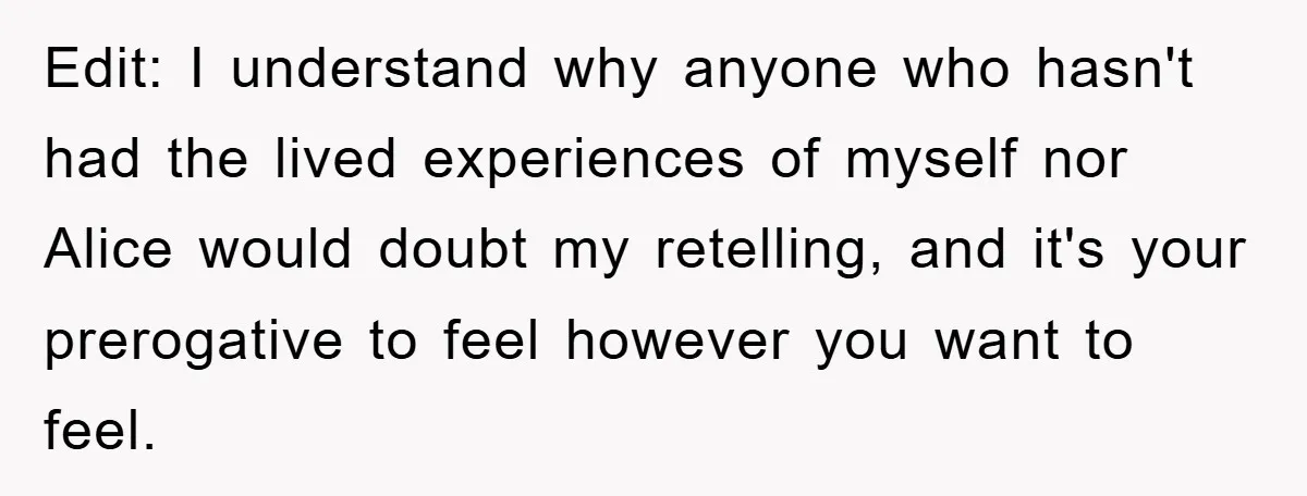 Edit: I understand why anyone who hasn't had the lived experiences of myself nor Alice would doubt my retelling, and it's your prerogative to feel however you want to feel.
