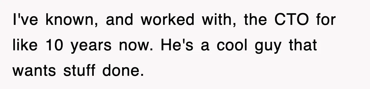 I've known, and worked with, the CTO for like 10 years now. He's a cool guy that wants stuff done.
