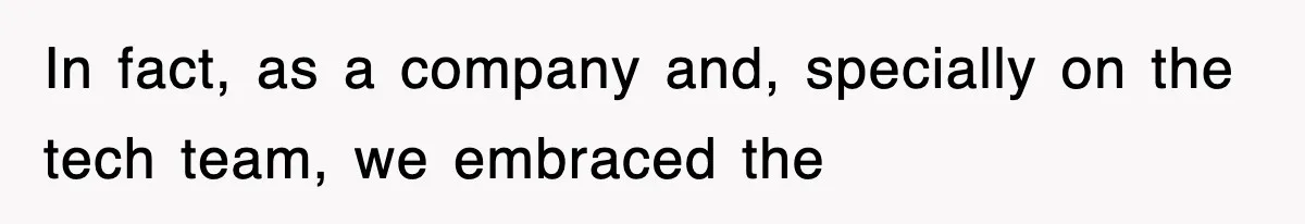 In fact, as a company and, specially on the tech team, we embraced the