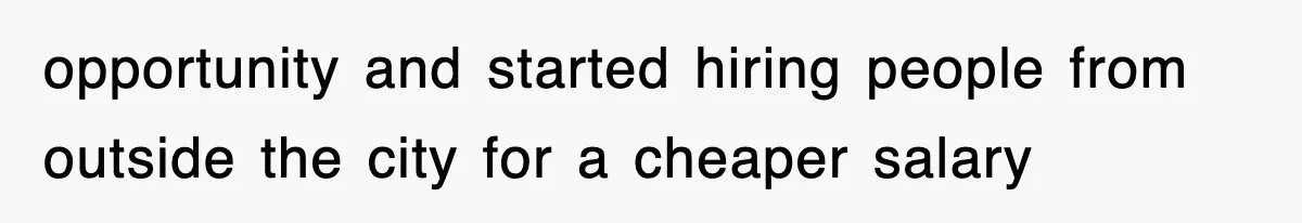 opportunity and started hiring people from outside the city for a cheaper salary