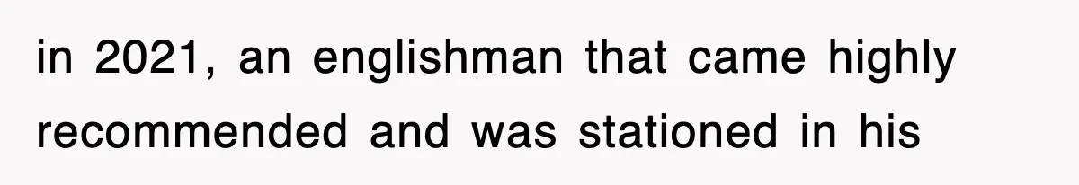 in 2021, an englishman that came highly recommended and was stationed in his
